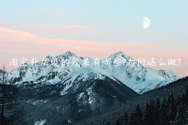 淘寶補(bǔ)層級(jí)的效果有哪些?為何這么做?